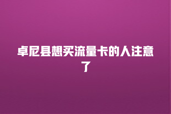 卓尼县想买流量卡的人注意了