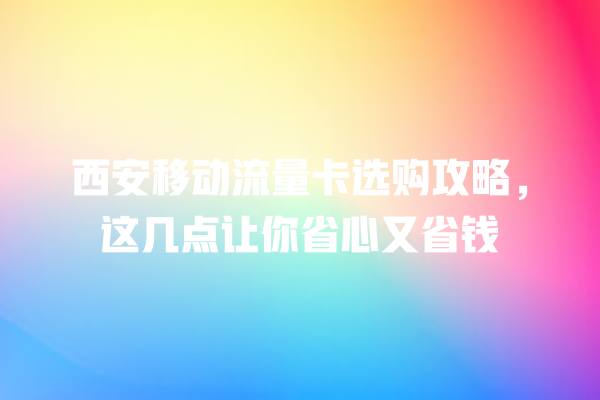 西安移动流量卡选购攻略，这几点让你省心又省钱