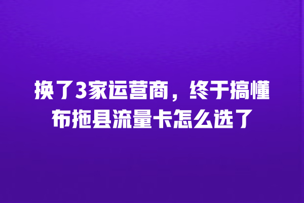 换了3家运营商，终于搞懂布拖县流量卡怎么选了