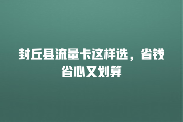 封丘县流量卡这样选，省钱省心又划算