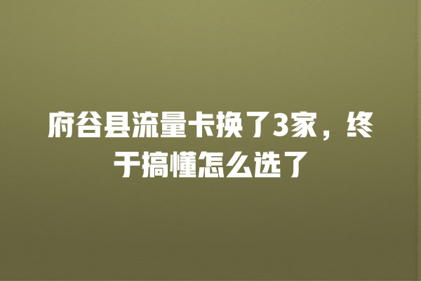 府谷县流量卡换了3家，终于搞懂怎么选了