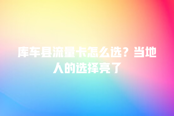 库车县流量卡怎么选？当地人的选择亮了