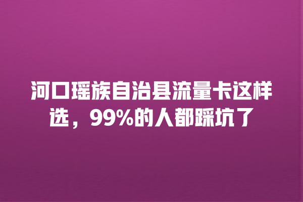 河口瑶族自治县流量卡这样选，99%的人都踩坑了