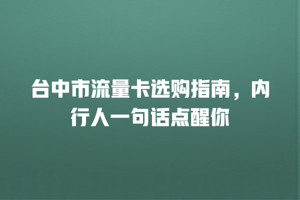 台中市流量卡选购指南，内行人一句话点醒你