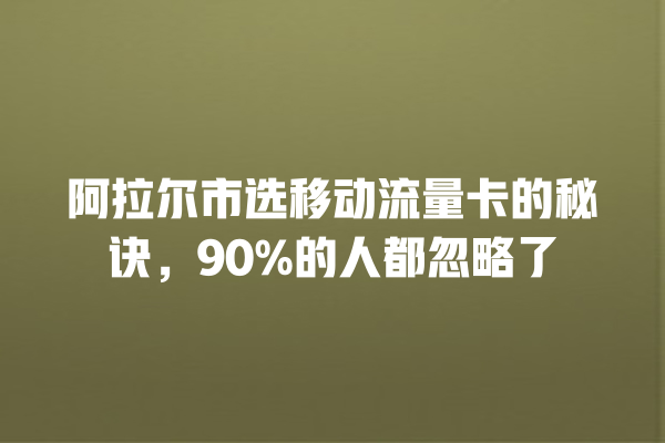 阿拉尔市选移动流量卡的秘诀，90%的人都忽略了