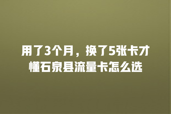 用了3个月，换了5张卡才懂石泉县流量卡怎么选