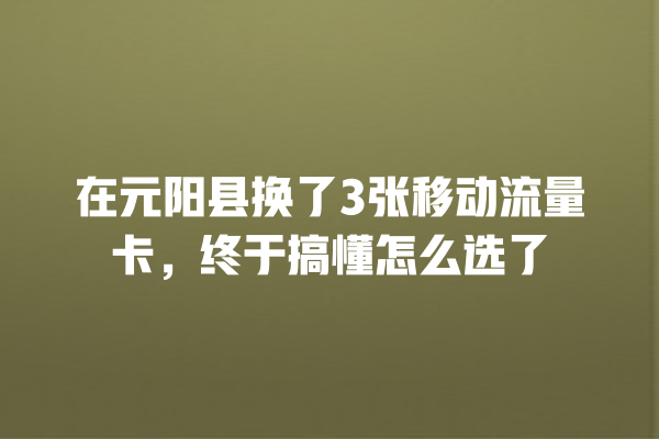 在元阳县换了3张移动流量卡，终于搞懂怎么选了
