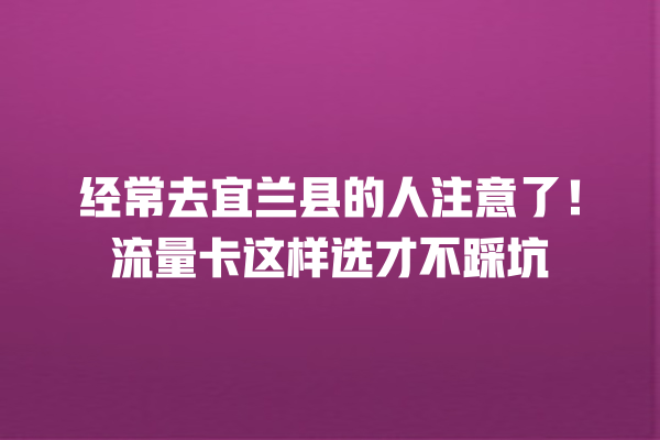 经常去宜兰县的人注意了！流量卡这样选才不踩坑