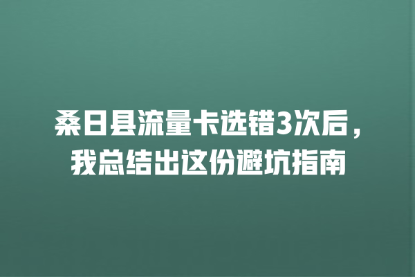 桑日县流量卡选错3次后，我总结出这份避坑指南