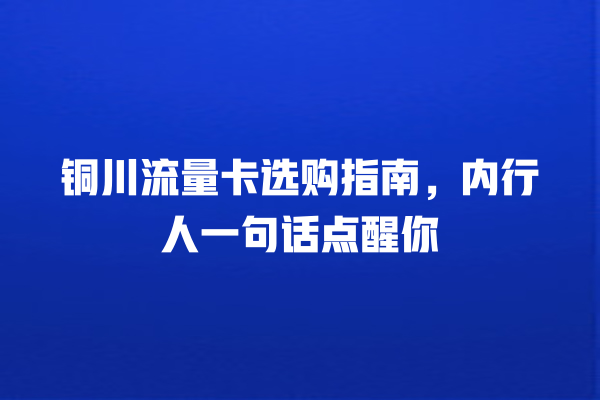 铜川流量卡选购指南，内行人一句话点醒你