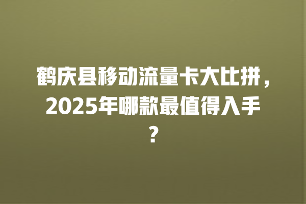 鹤庆县移动流量卡大比拼，2025年哪款最值得入手？