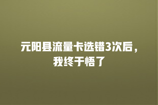 元阳县流量卡选错3次后，我终于悟了