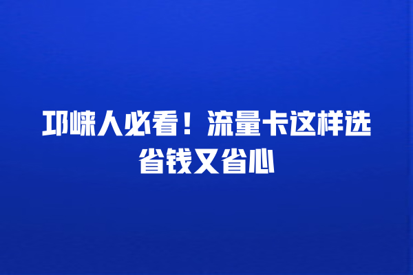 邛崃人必看！流量卡这样选省钱又省心