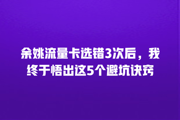 余姚流量卡选错3次后，我终于悟出这5个避坑诀窍