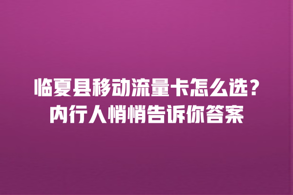 临夏县移动流量卡怎么选？内行人悄悄告诉你答案