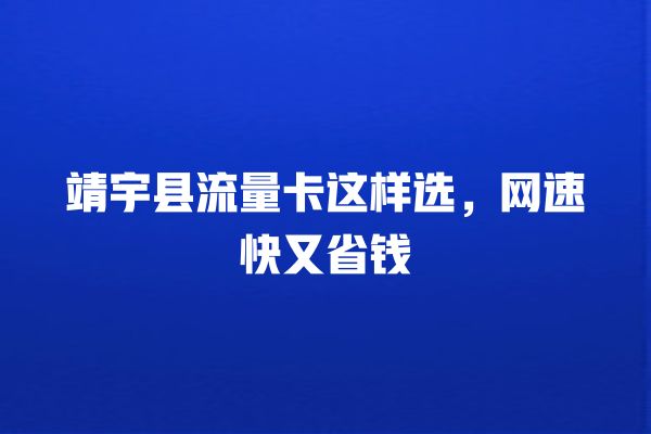 靖宇县流量卡这样选,网速快又省钱
