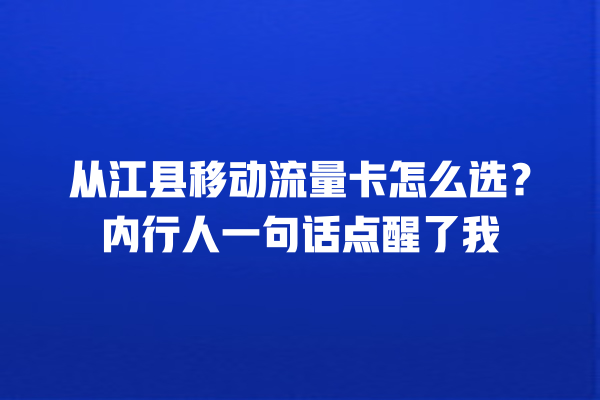 从江县移动流量卡怎么选？内行人一句话点醒了我