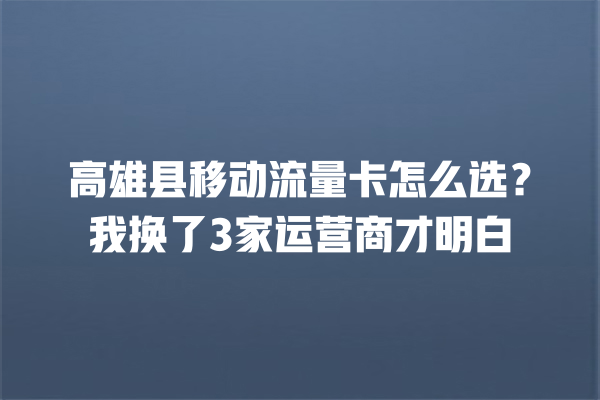 高雄县移动流量卡怎么选？我换了3家运营商才明白