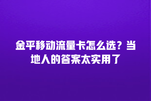 金平移动流量卡怎么选？当地人的答案太实用了