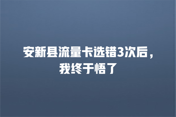 安新县流量卡选错3次后，我终于悟了