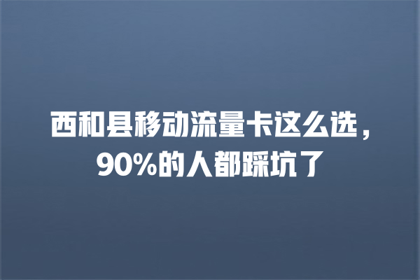 西和县移动流量卡这么选，90%的人都踩坑了