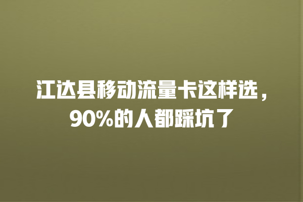 江达县移动流量卡这样选，90%的人都踩坑了