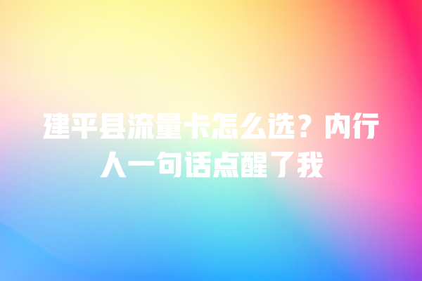 建平县流量卡怎么选？内行人一句话点醒了我