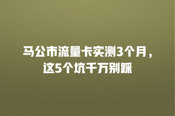 马公市流量卡实测3个月，这5个坑千万别踩