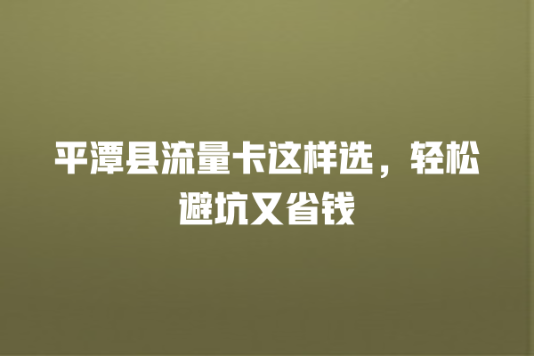 平潭县流量卡这样选，轻松避坑又省钱