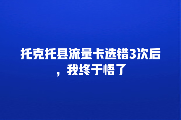 托克托县流量卡选错3次后，我终于悟了