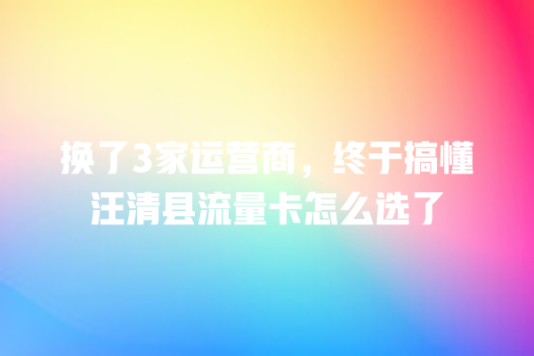 换了3家运营商，终于搞懂汪清县流量卡怎么选了