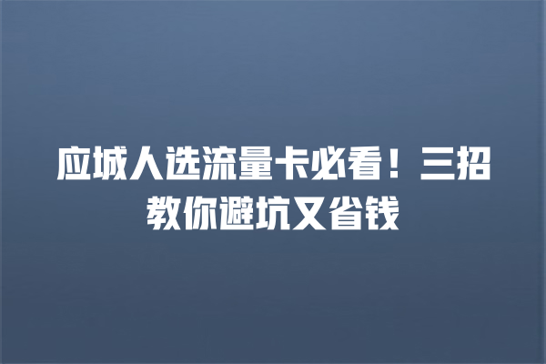 应城人选流量卡必看！三招教你避坑又省钱