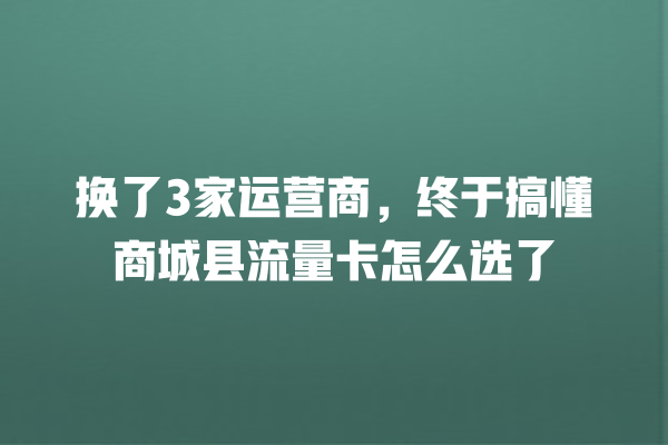 换了3家运营商，终于搞懂商城县流量卡怎么选了