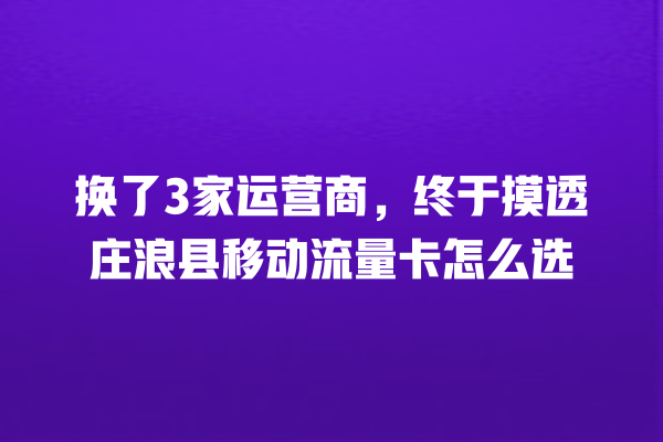 换了3家运营商，终于摸透庄浪县移动流量卡怎么选