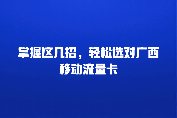 掌握这几招，轻松选对广西移动流量卡