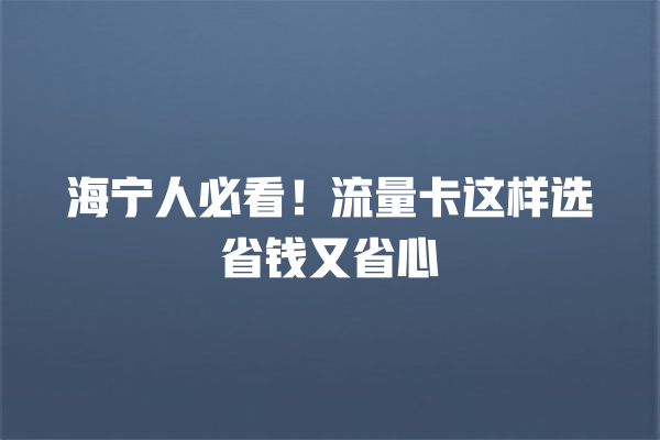 海宁人必看！流量卡这样选省钱又省心