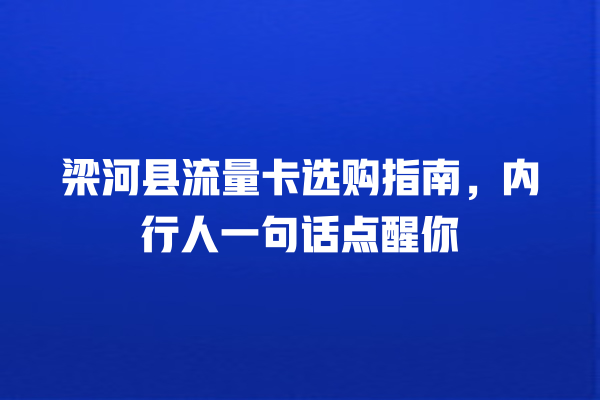 梁河县流量卡选购指南，内行人一句话点醒你