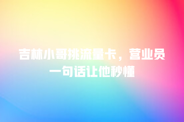 吉林小哥挑流量卡，营业员一句话让他秒懂