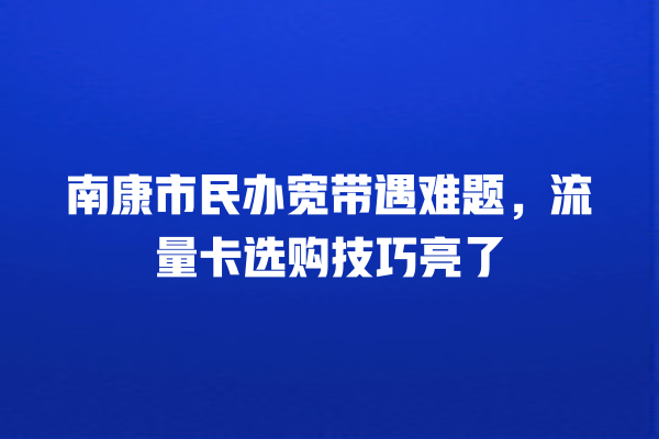 南康市民办宽带遇难题，流量卡选购技巧亮了