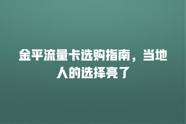 金平流量卡选购指南，当地人的选择亮了