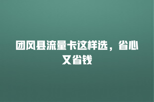团风县流量卡这样选，省心又省钱