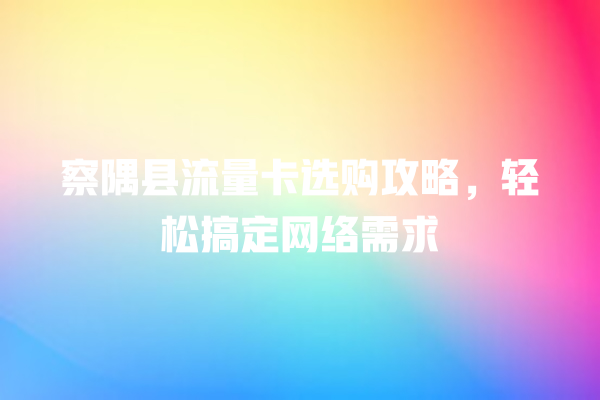察隅县流量卡选购攻略，轻松搞定网络需求