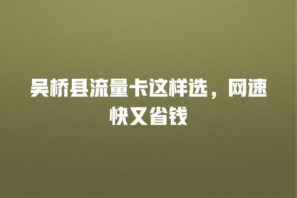 吴桥县流量卡这样选，网速快又省钱