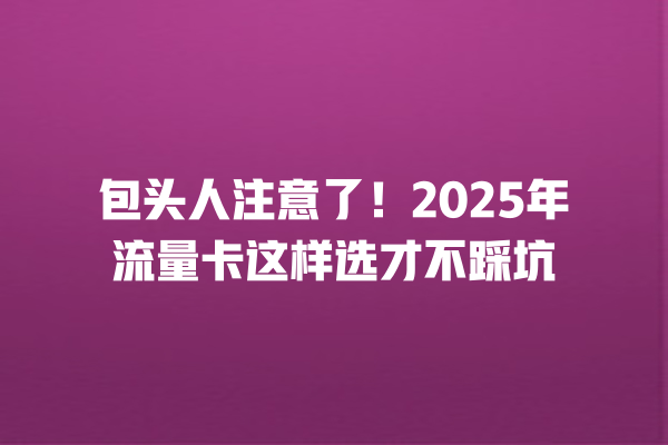 包头人注意了！2025年流量卡这样选才不踩坑
