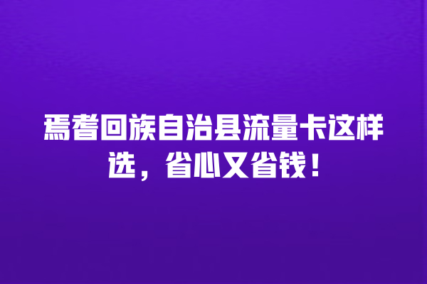 焉耆回族自治县流量卡这样选，省心又省钱！