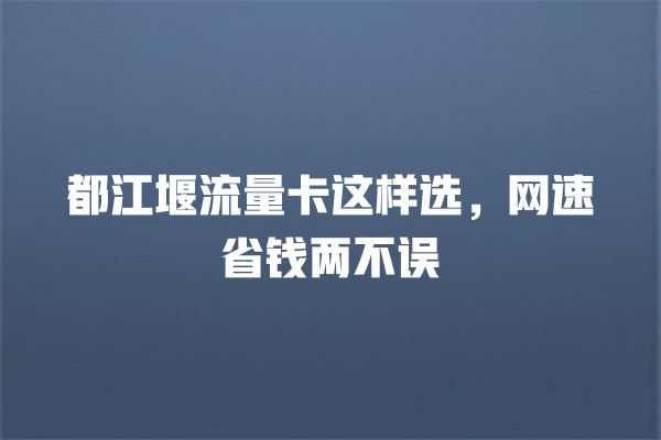 都江堰流量卡这样选,网速省钱两不误