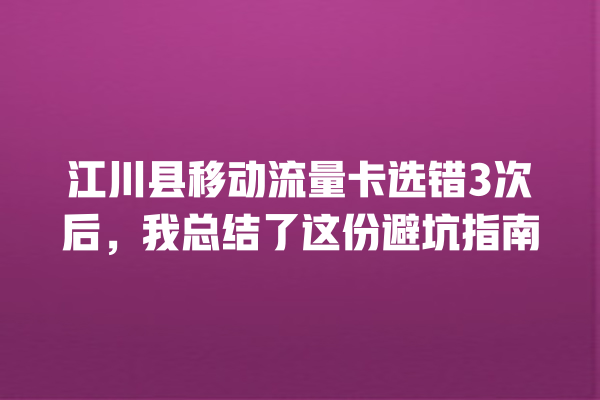 江川县移动流量卡选错3次后，我总结了这份避坑指南