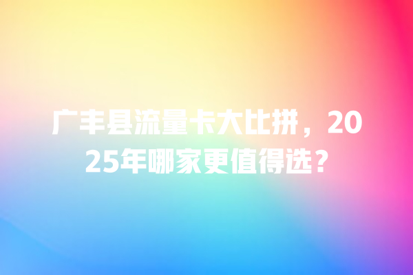 广丰县流量卡大比拼，2025年哪家更值得选？
