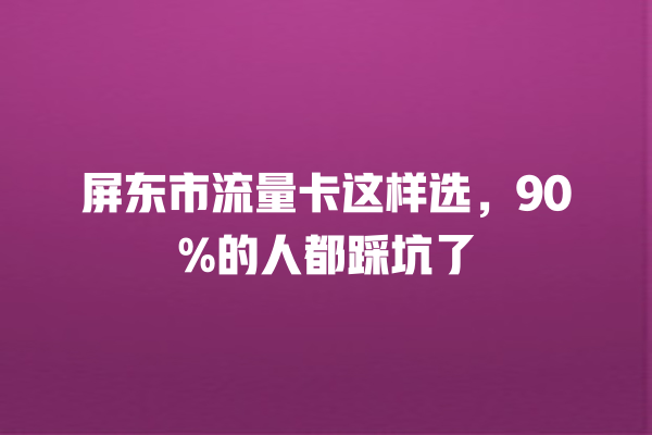 屏东市流量卡这样选，90%的人都踩坑了