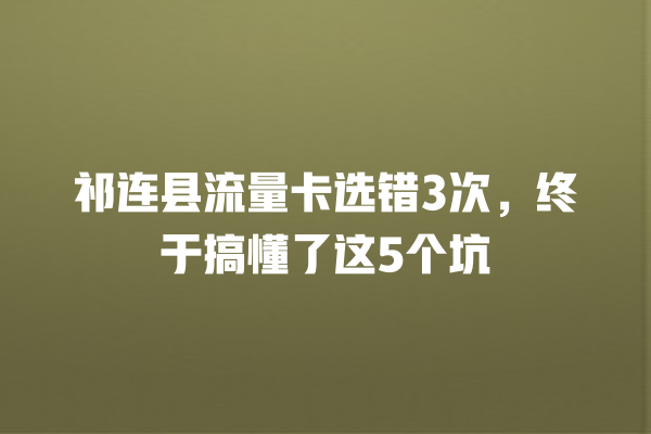 祁连县流量卡选错3次，终于搞懂了这5个坑